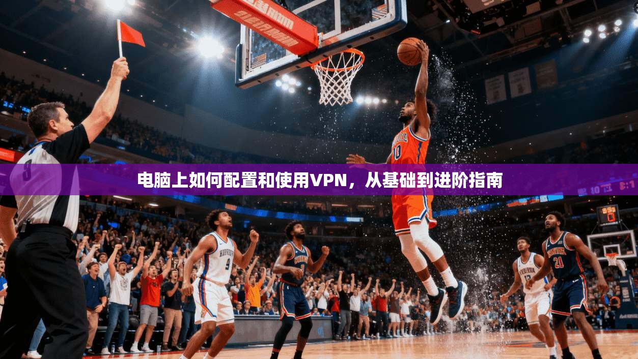 电脑上如何配置和使用VPN，从基础到进阶指南