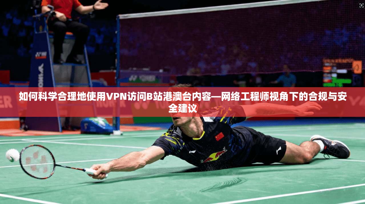 如何科学合理地使用VPN访问B站港澳台内容—网络工程师视角下的合规与安全建议