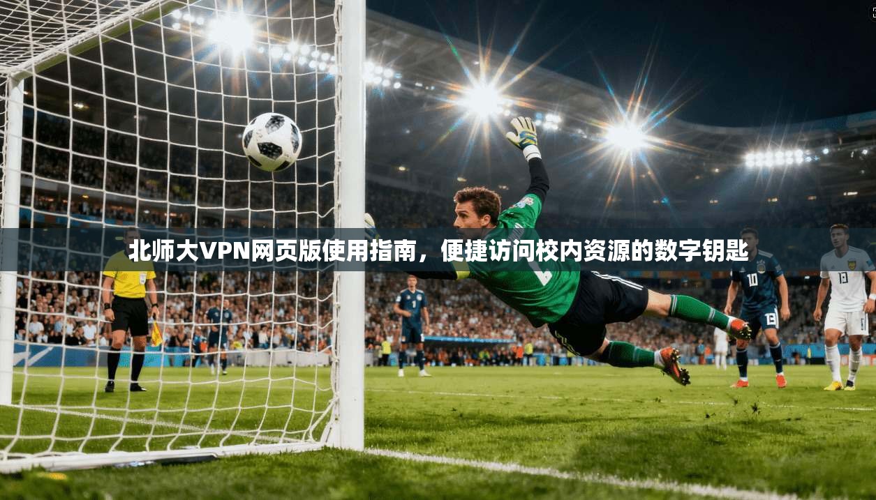 北师大VPN网页版使用指南，便捷访问校内资源的数字钥匙