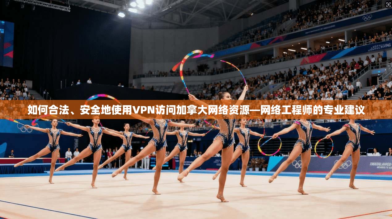 如何合法、安全地使用VPN访问加拿大网络资源—网络工程师的专业建议