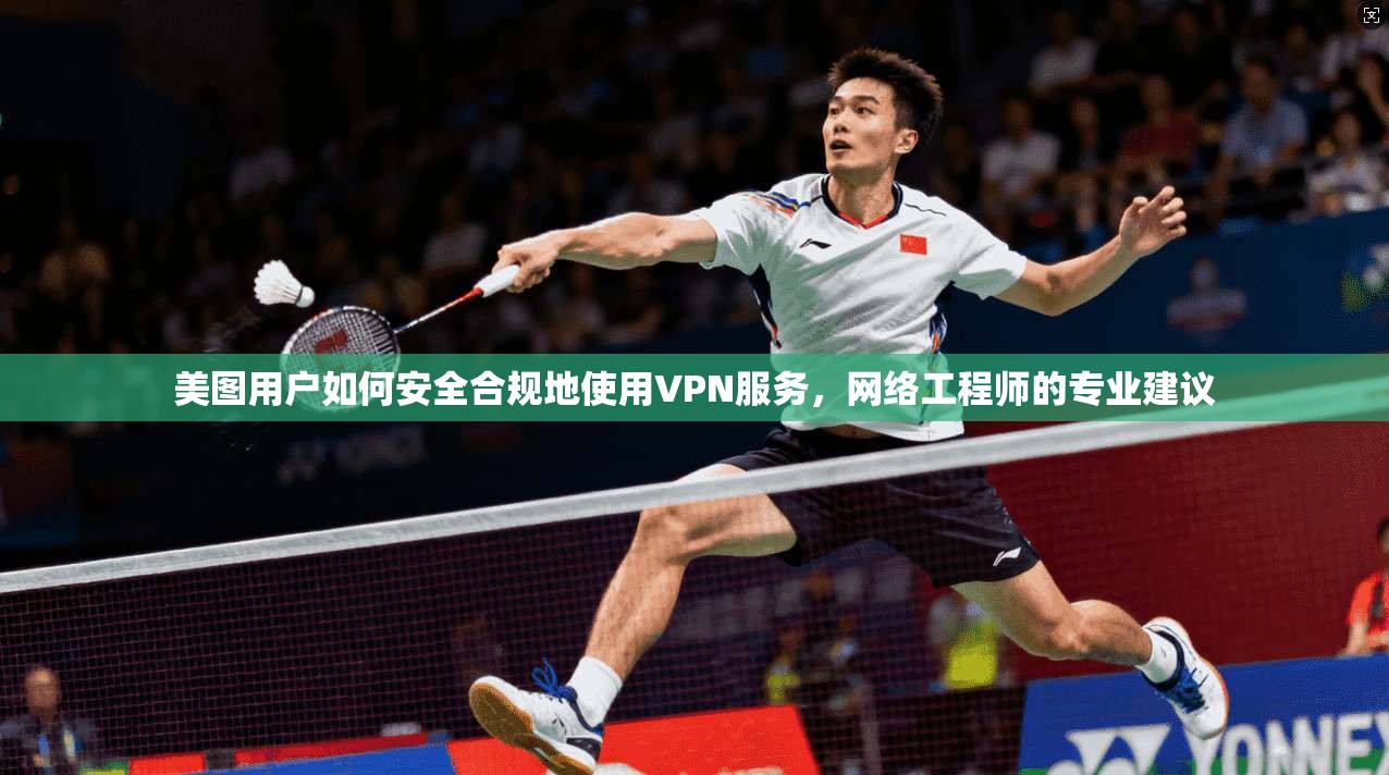 美图用户如何安全合规地使用VPN服务，网络工程师的专业建议