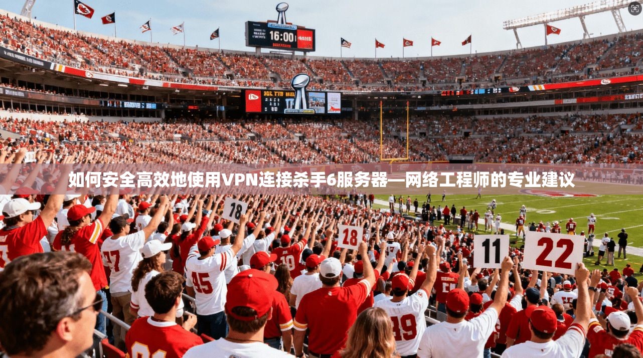 如何安全高效地使用VPN连接杀手6服务器—网络工程师的专业建议