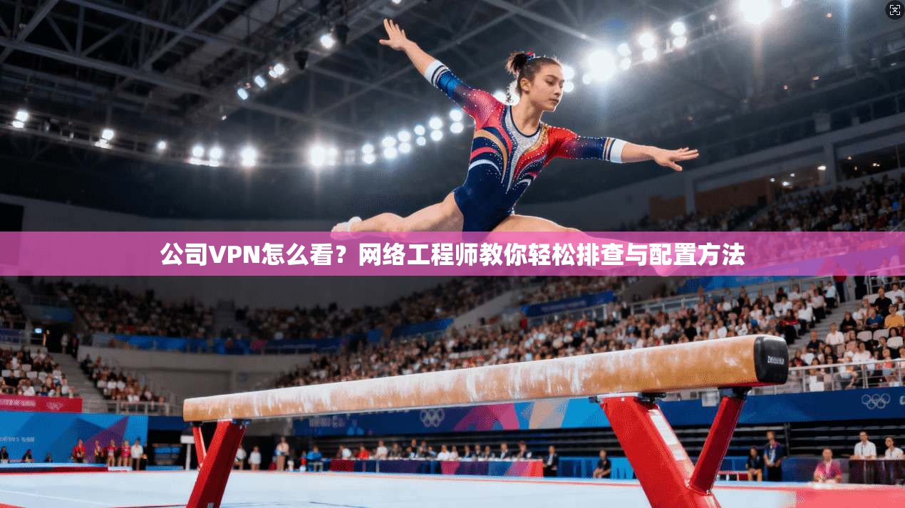 公司VPN怎么看？网络工程师教你轻松排查与配置方法