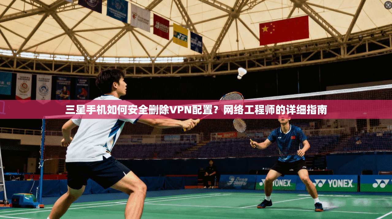 三星手机如何安全删除VPN配置？网络工程师的详细指南