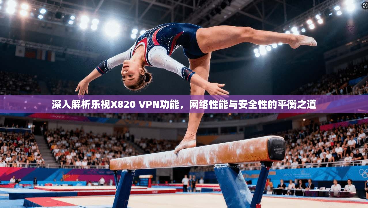 深入解析乐视X820 VPN功能，网络性能与安全性的平衡之道