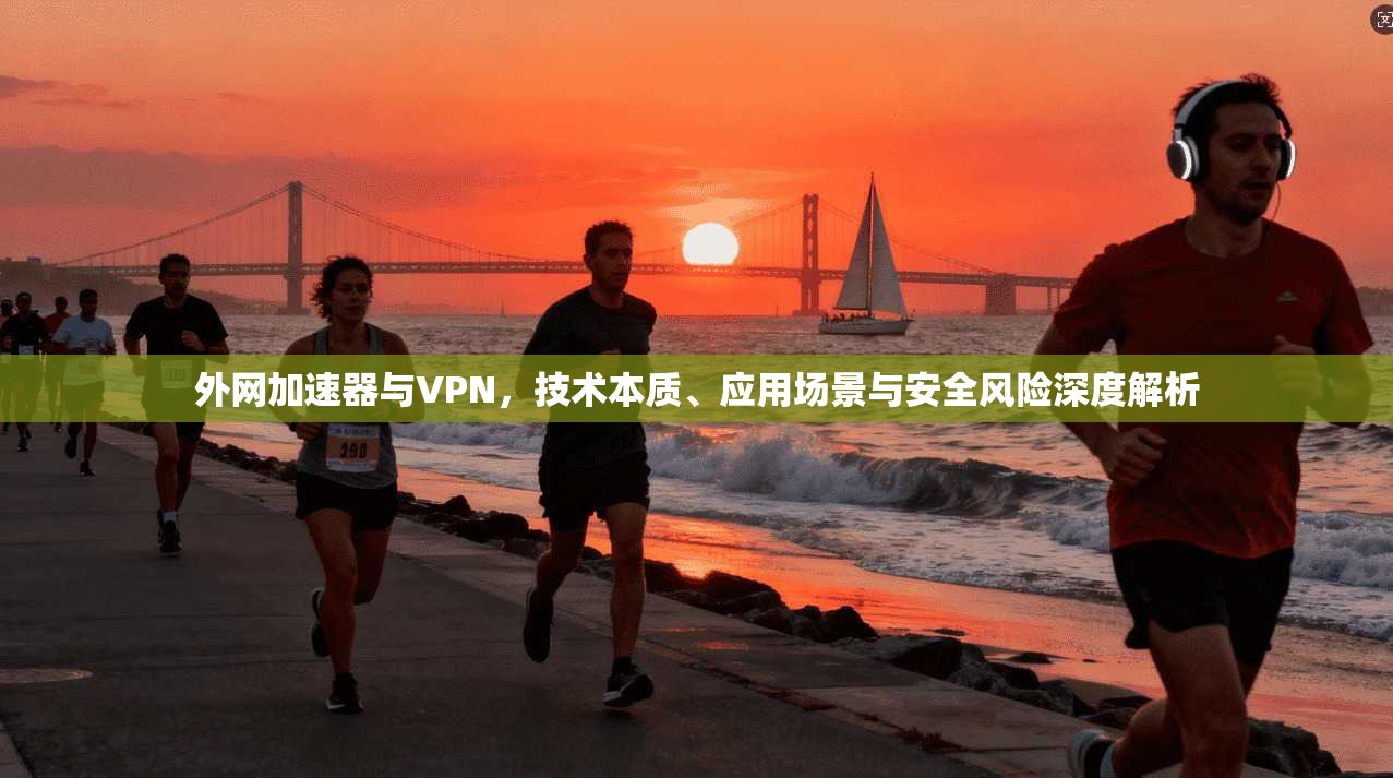外网加速器与VPN，技术本质、应用场景与安全风险深度解析