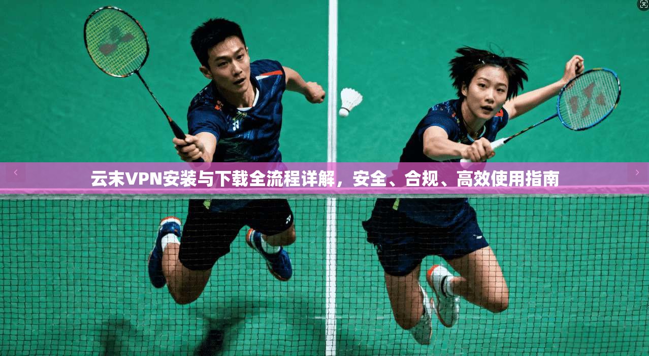 云末VPN安装与下载全流程详解，安全、合规、高效使用指南
