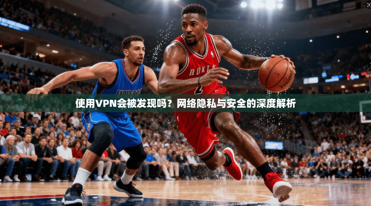 使用VPN会被发现吗？网络隐私与安全的深度解析
