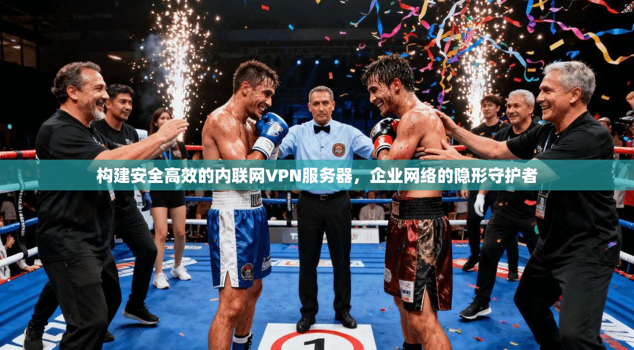构建安全高效的内联网VPN服务器，企业网络的隐形守护者