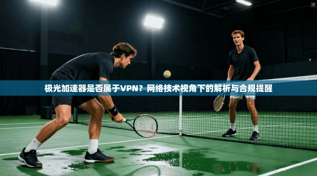 极光加速器是否属于VPN？网络技术视角下的解析与合规提醒