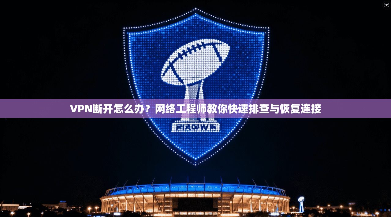 VPN断开怎么办？网络工程师教你快速排查与恢复连接