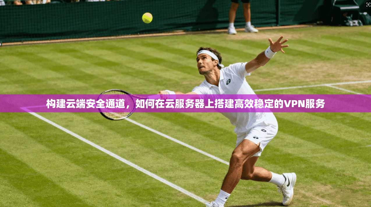 构建云端安全通道，如何在云服务器上搭建高效稳定的VPN服务