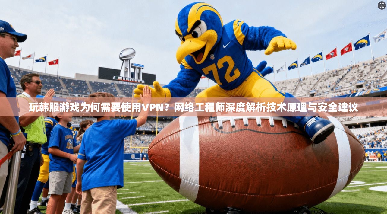 玩韩服游戏为何需要使用VPN？网络工程师深度解析技术原理与安全建议