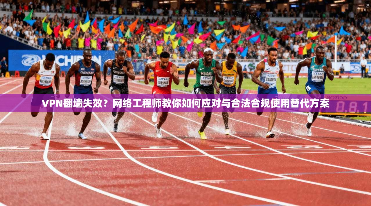 VPN翻墙失效？网络工程师教你如何应对与合法合规使用替代方案