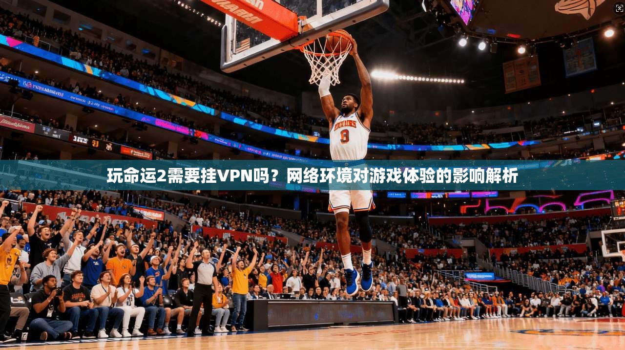 玩命运2需要挂VPN吗？网络环境对游戏体验的影响解析