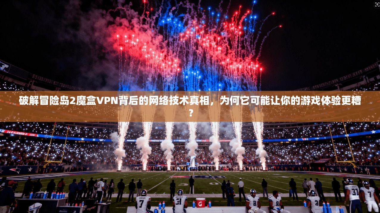 破解冒险岛2魔盒VPN背后的网络技术真相，为何它可能让你的游戏体验更糟？