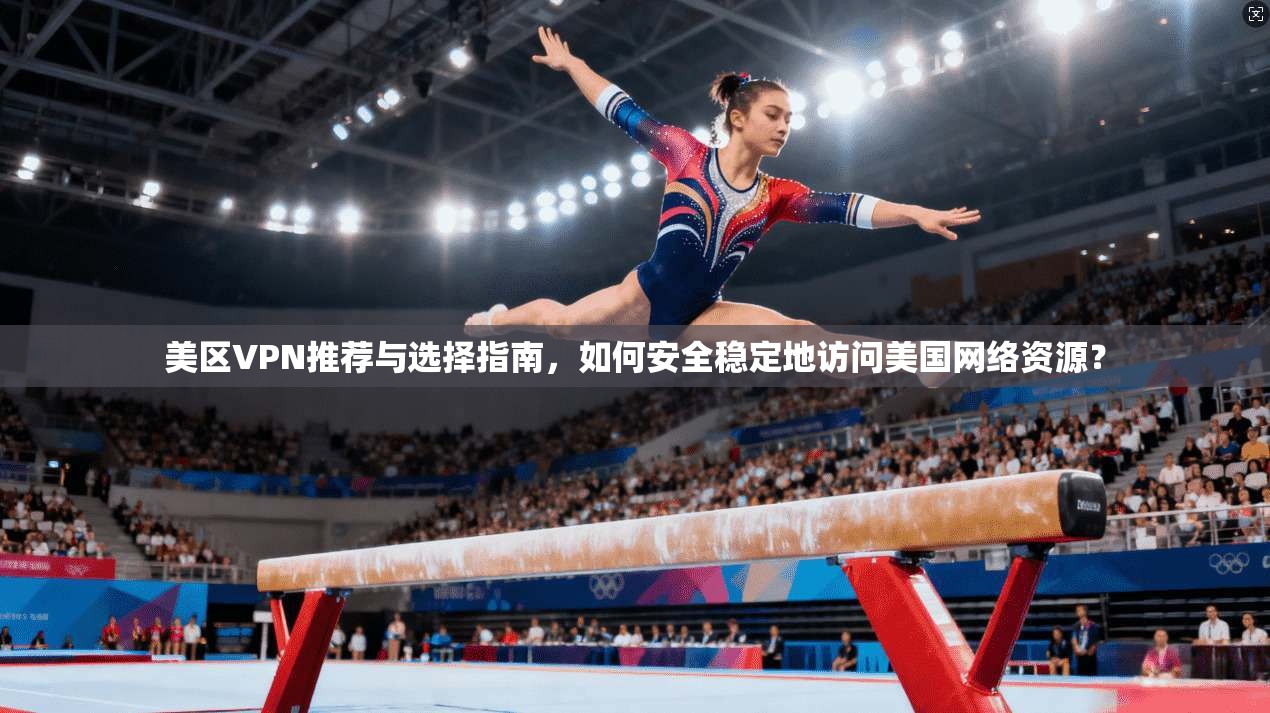 美区VPN推荐与选择指南，如何安全稳定地访问美国网络资源？