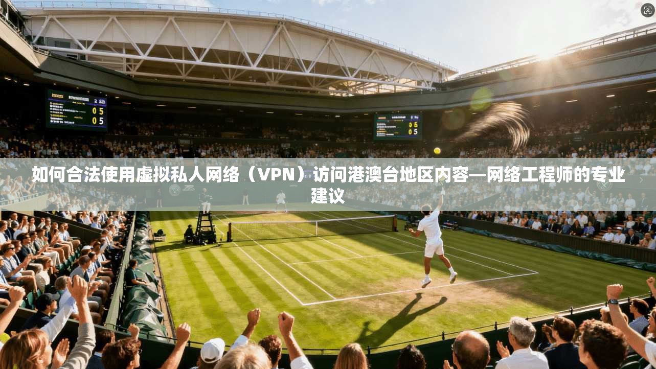 如何合法使用虚拟私人网络（VPN）访问港澳台地区内容—网络工程师的专业建议