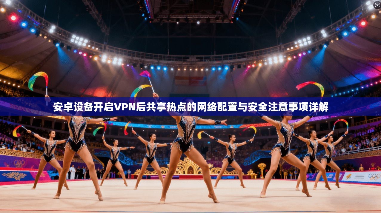 安卓设备开启VPN后共享热点的网络配置与安全注意事项详解