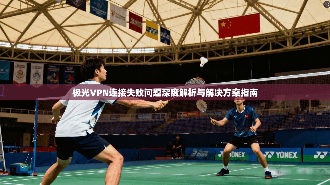 极光VPN连接失败问题深度解析与解决方案指南