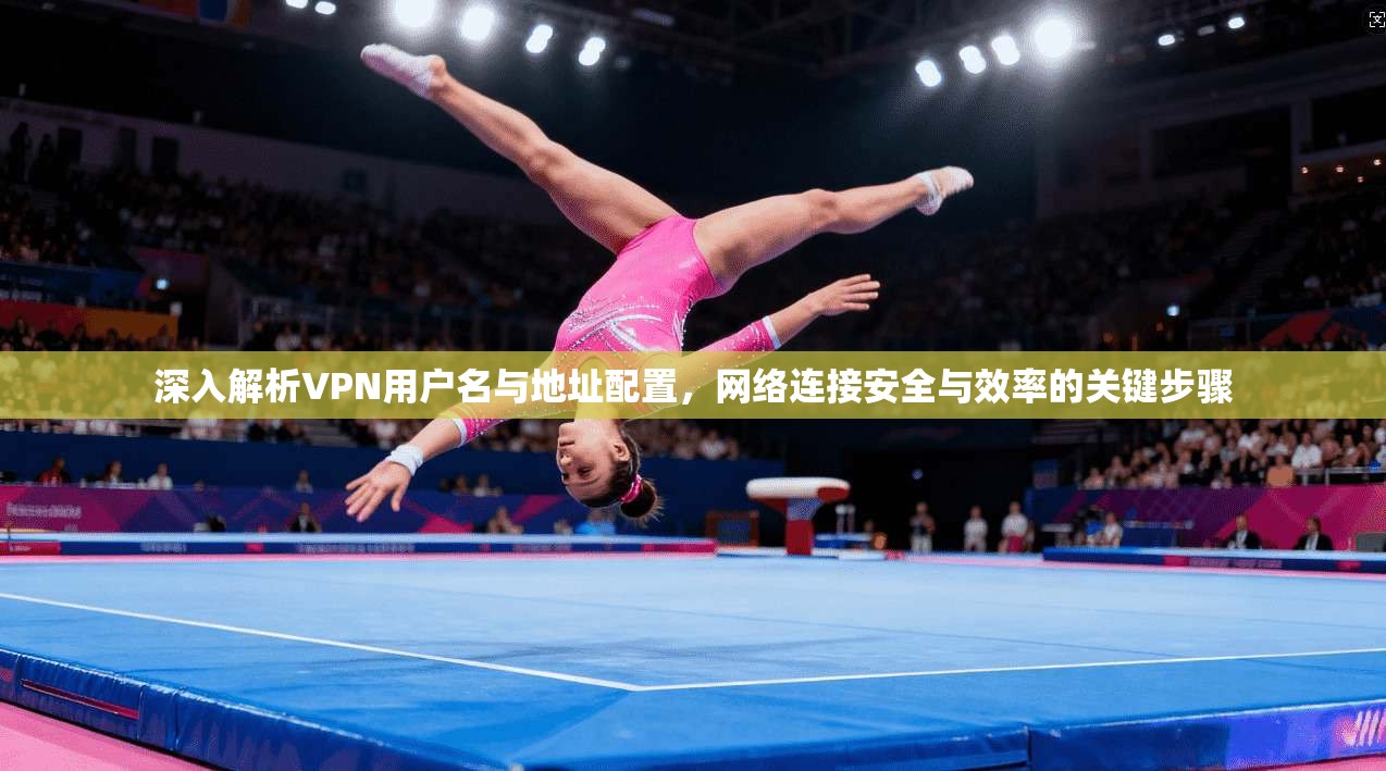 深入解析VPN用户名与地址配置，网络连接安全与效率的关键步骤