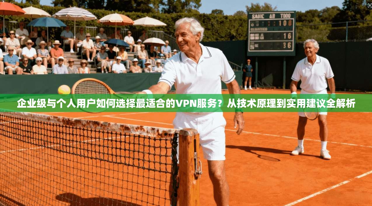 企业级与个人用户如何选择最适合的VPN服务？从技术原理到实用建议全解析