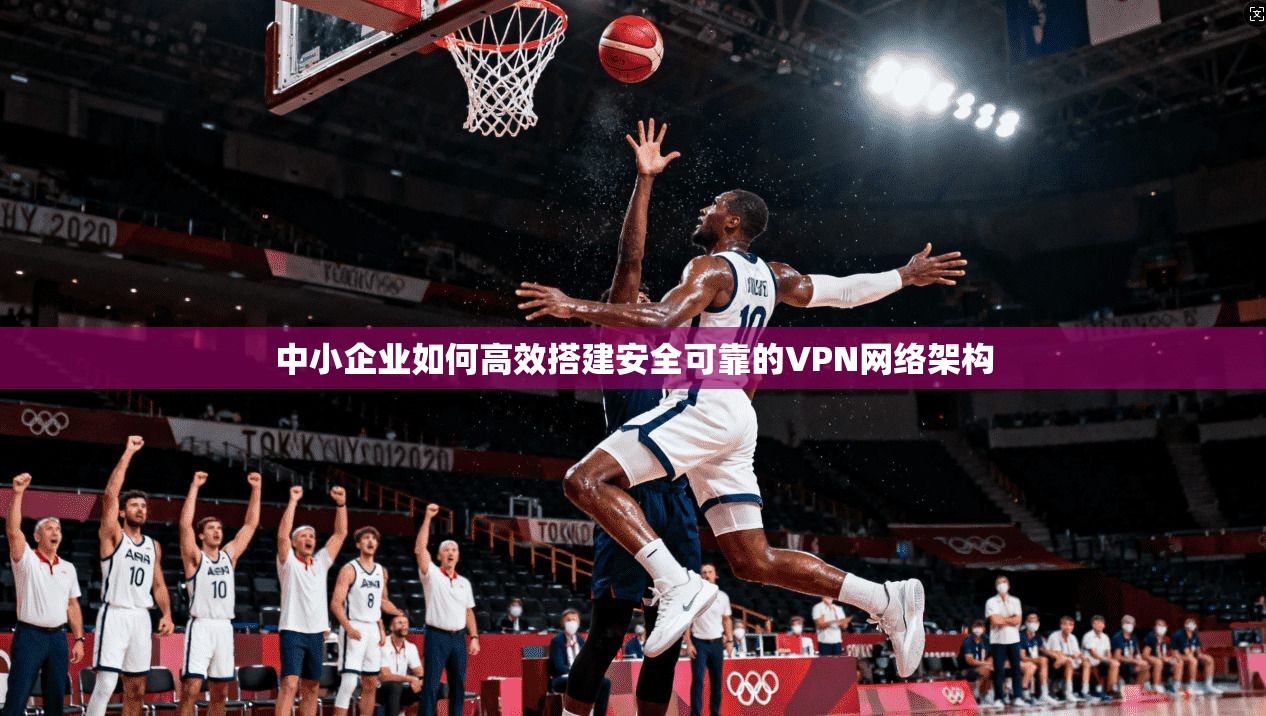 中小企业如何高效搭建安全可靠的VPN网络架构