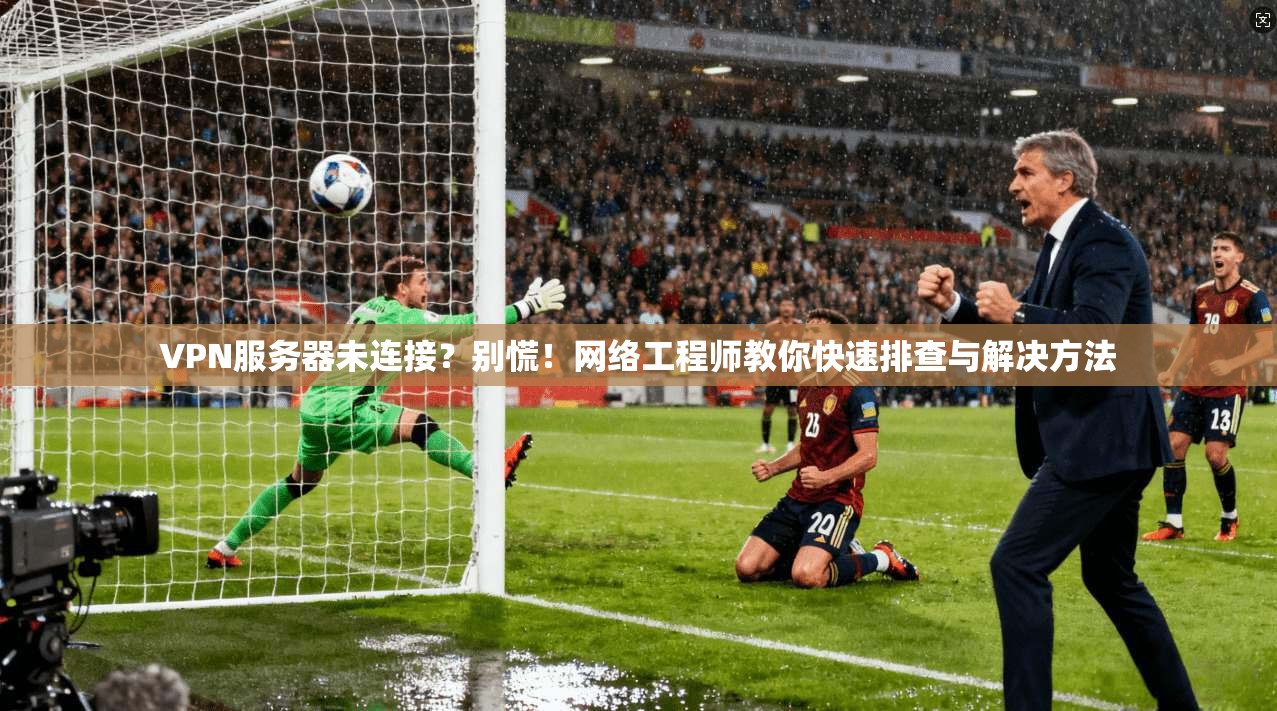 VPN服务器未连接？别慌！网络工程师教你快速排查与解决方法