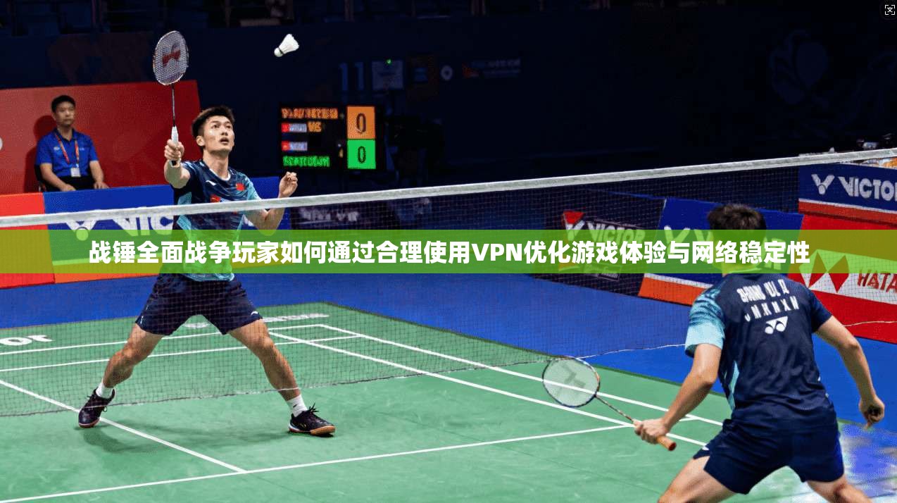 战锤全面战争玩家如何通过合理使用VPN优化游戏体验与网络稳定性