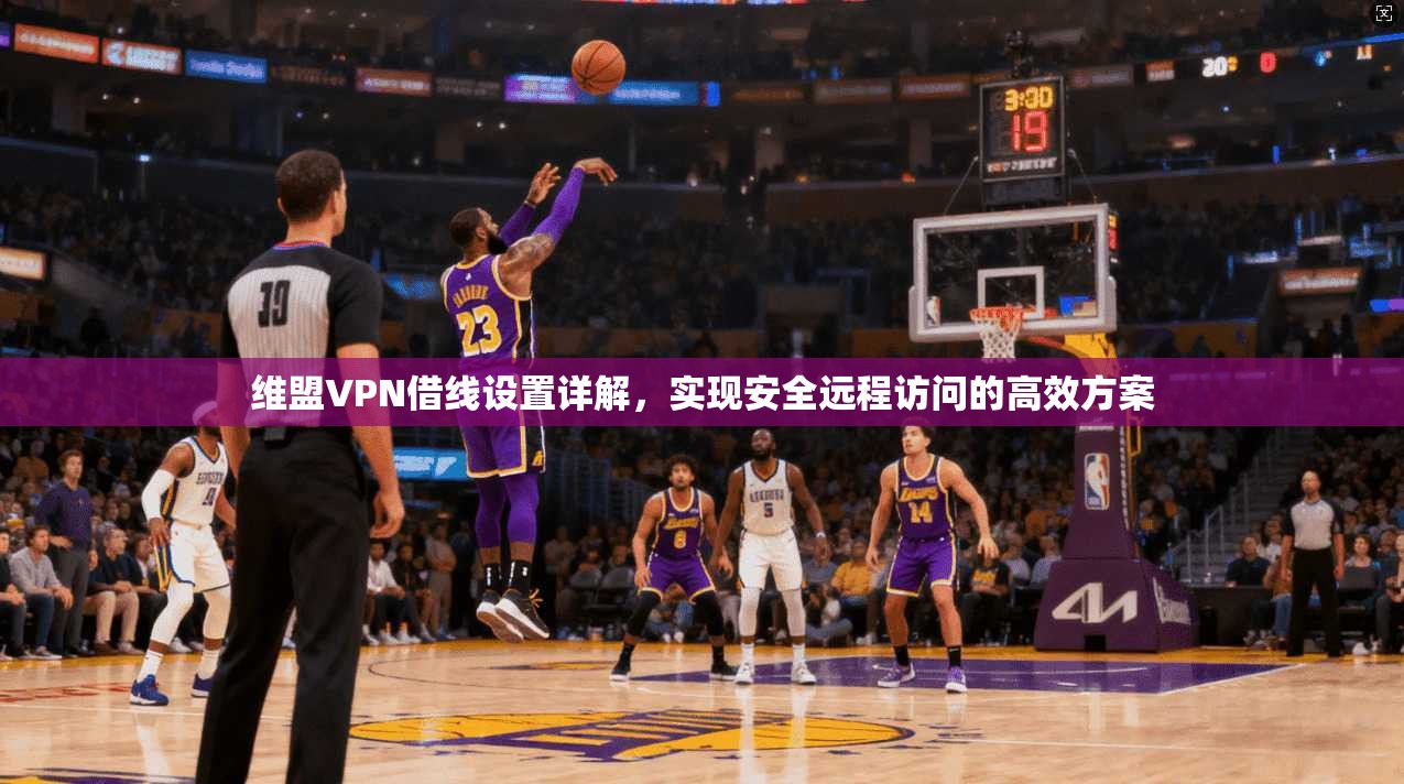 维盟VPN借线设置详解，实现安全远程访问的高效方案