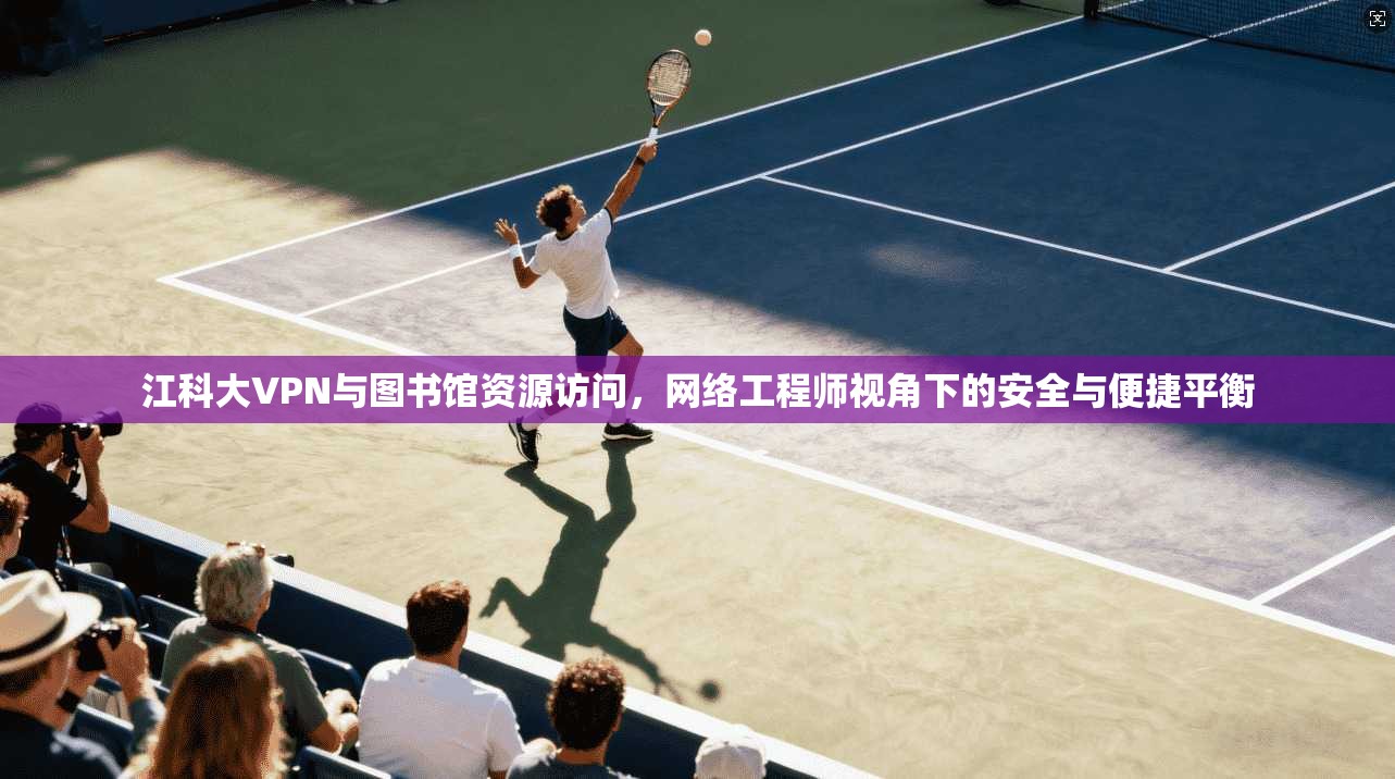 江科大VPN与图书馆资源访问，网络工程师视角下的安全与便捷平衡