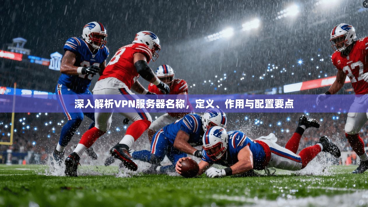 深入解析VPN服务器名称，定义、作用与配置要点