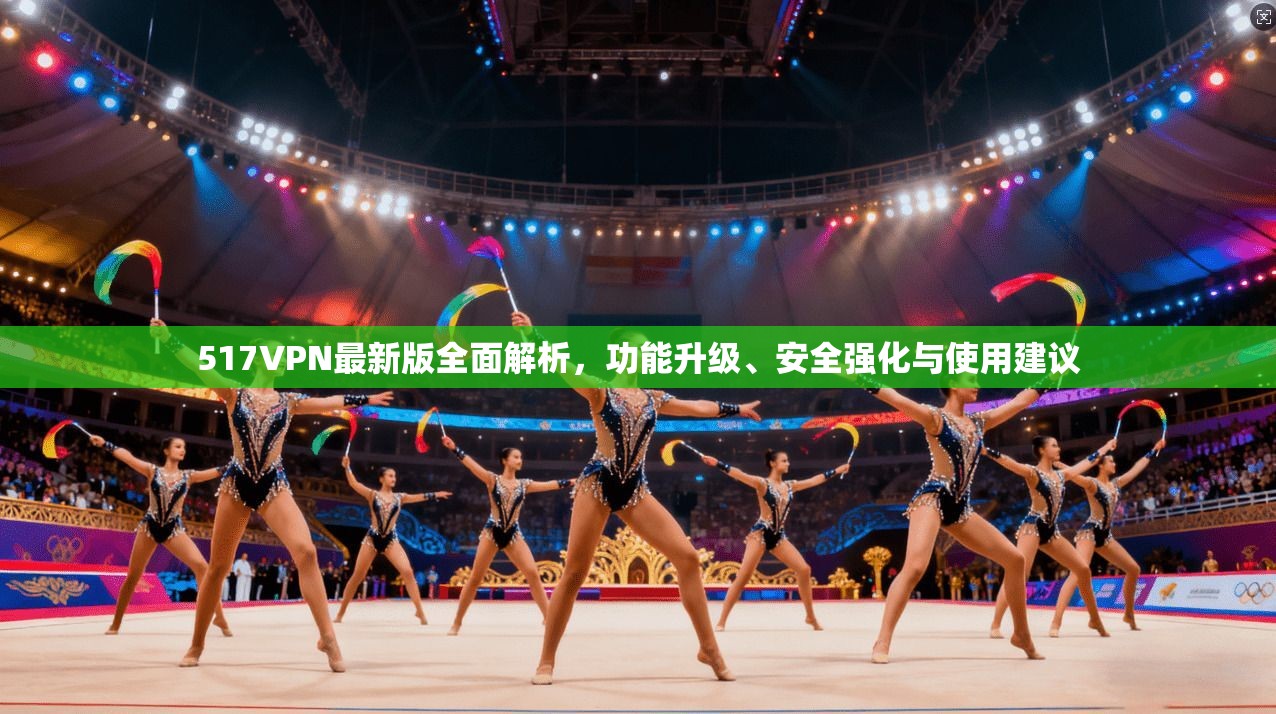 517VPN最新版全面解析，功能升级、安全强化与使用建议