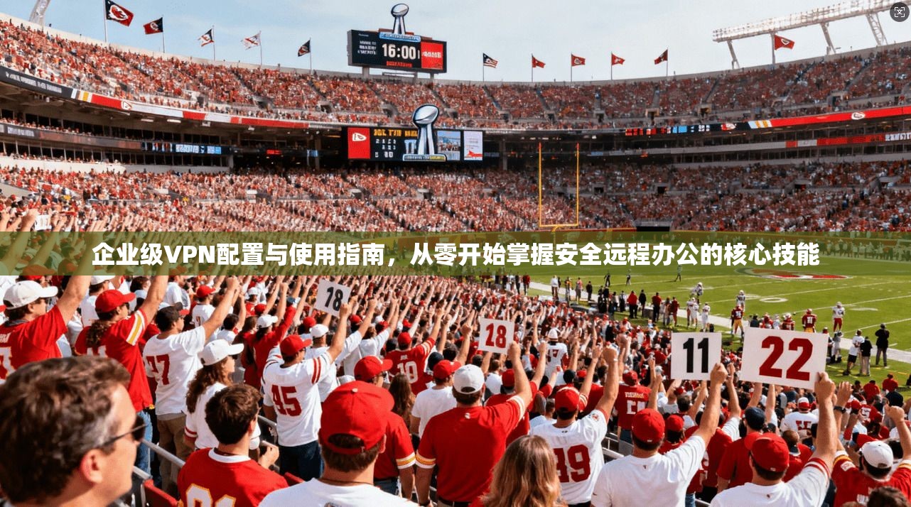 企业级VPN配置与使用指南，从零开始掌握安全远程办公的核心技能