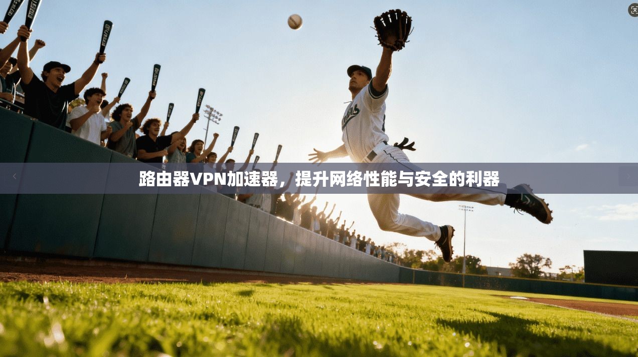 路由器VPN加速器，提升网络性能与安全的利器