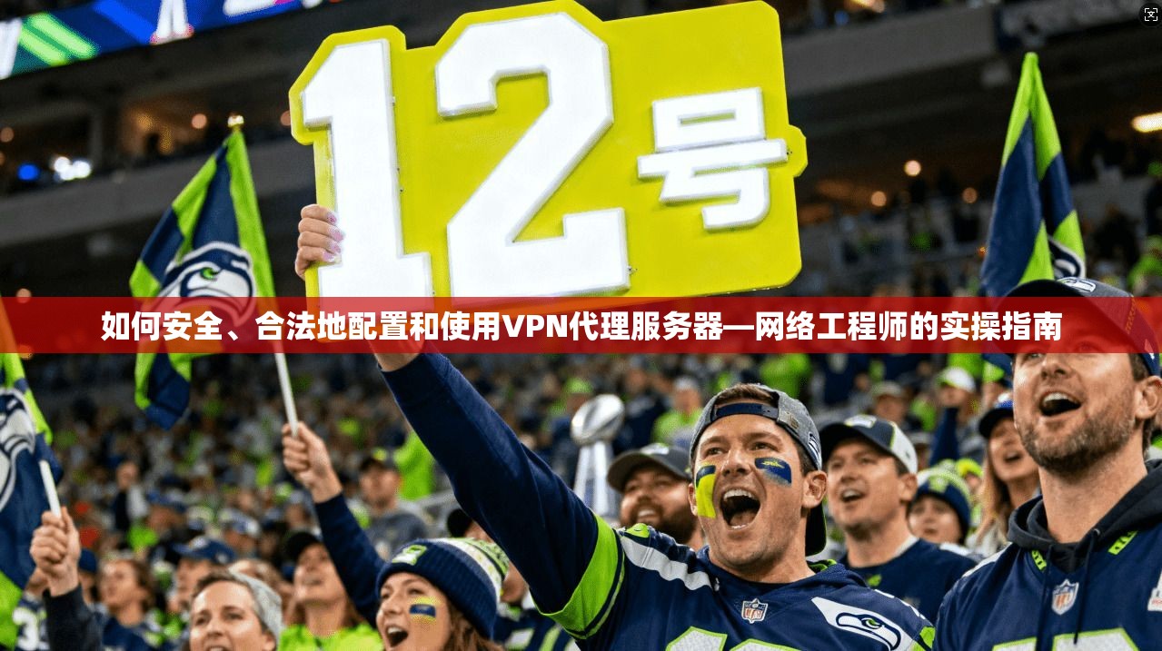 如何安全、合法地配置和使用VPN代理服务器—网络工程师的实操指南