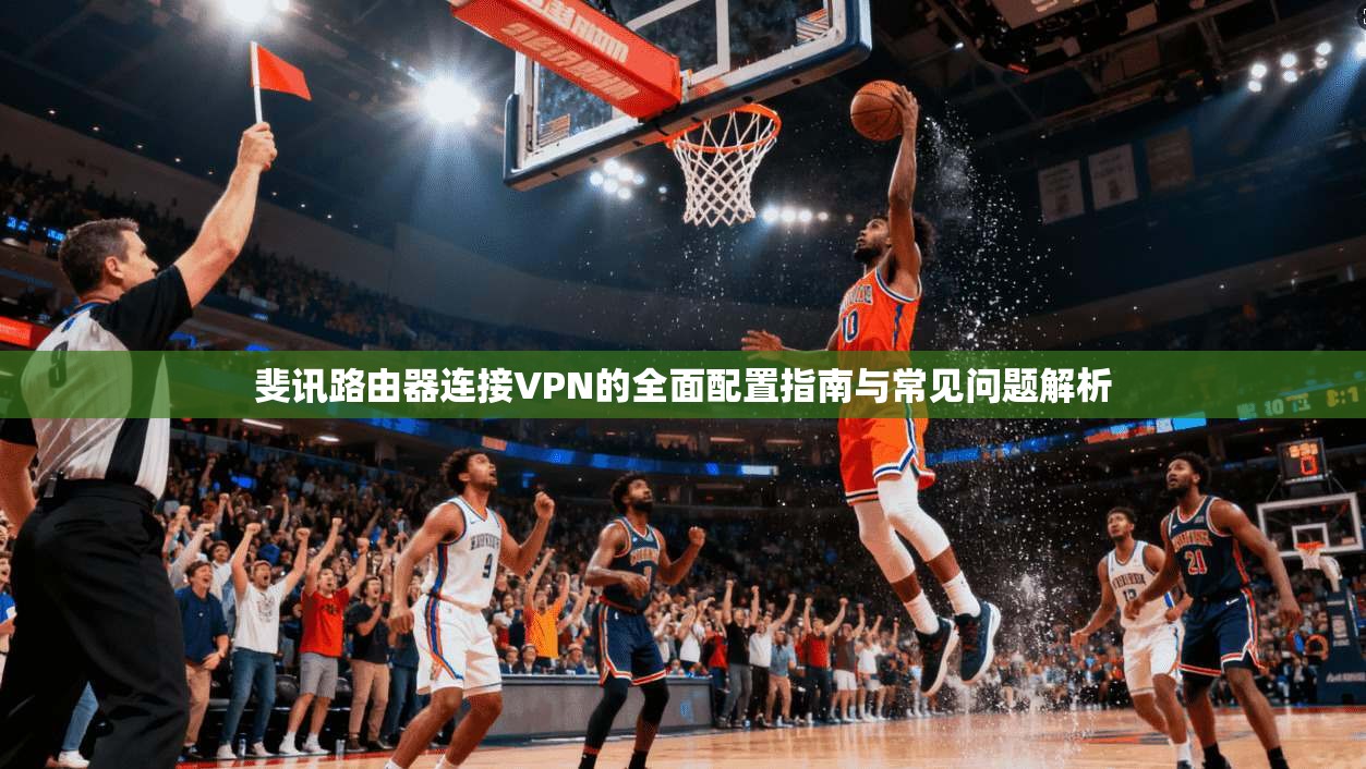 斐讯路由器连接VPN的全面配置指南与常见问题解析