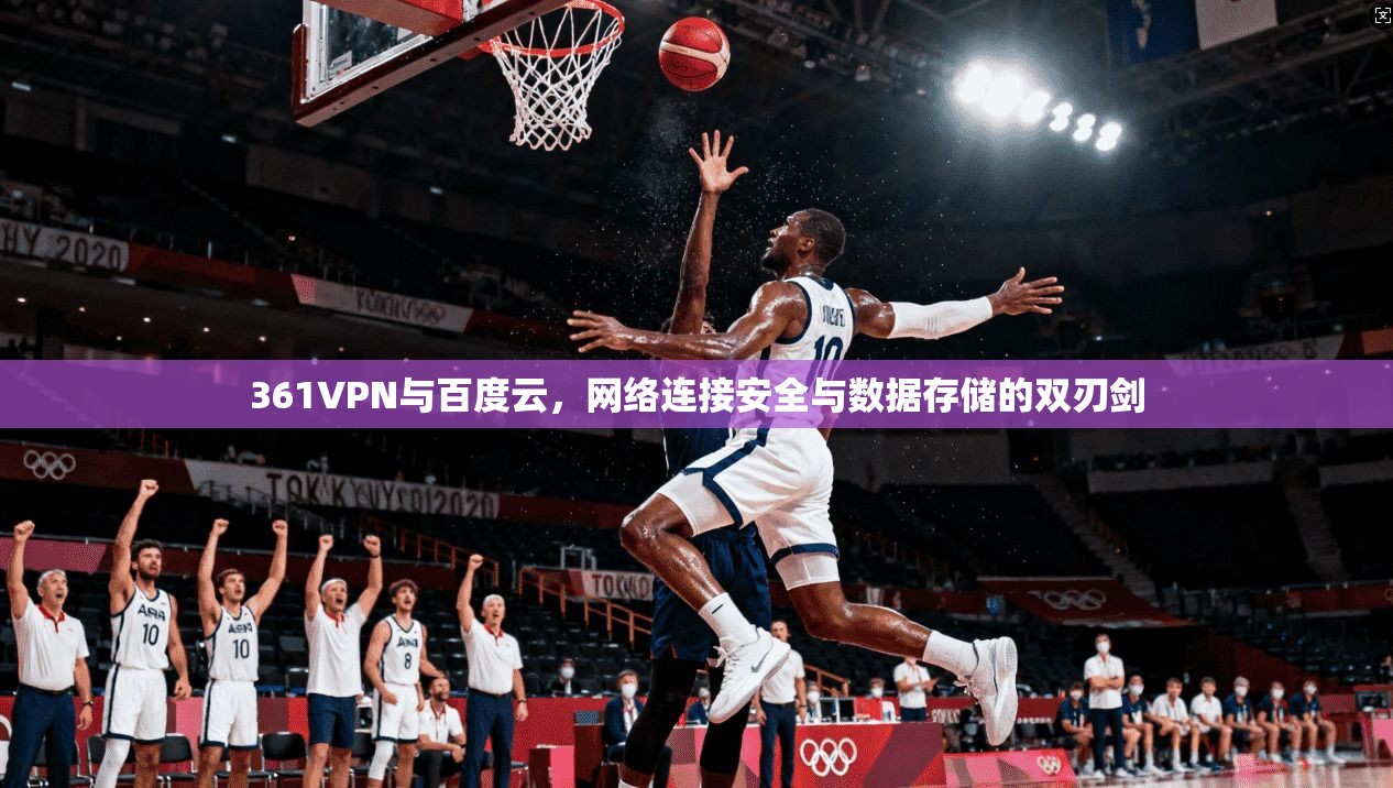 361VPN与百度云，网络连接安全与数据存储的双刃剑