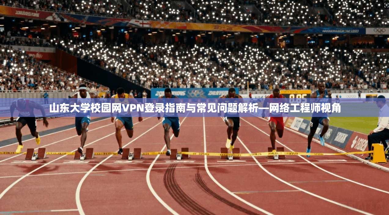 山东大学校园网VPN登录指南与常见问题解析—网络工程师视角