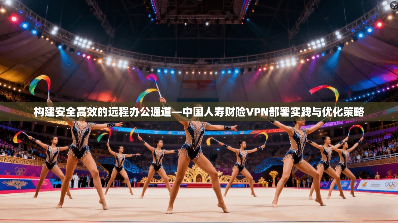 构建安全高效的远程办公通道—中国人寿财险VPN部署实践与优化策略