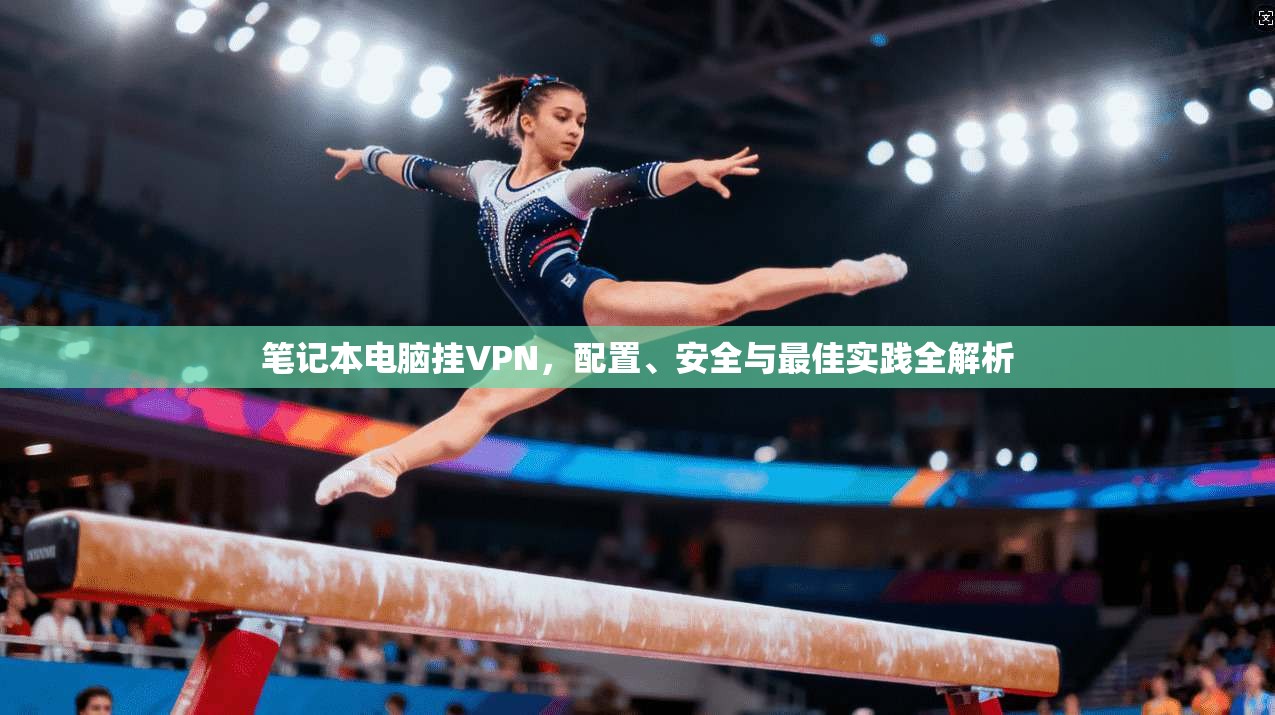 笔记本电脑挂VPN，配置、安全与最佳实践全解析