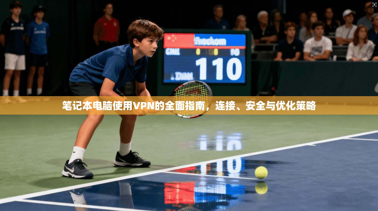 笔记本电脑使用VPN的全面指南，连接、安全与优化策略