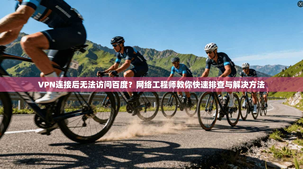 VPN连接后无法访问百度？网络工程师教你快速排查与解决方法