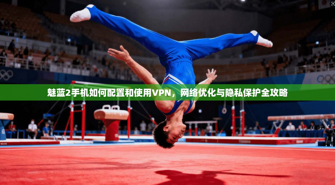 魅蓝2手机如何配置和使用VPN，网络优化与隐私保护全攻略