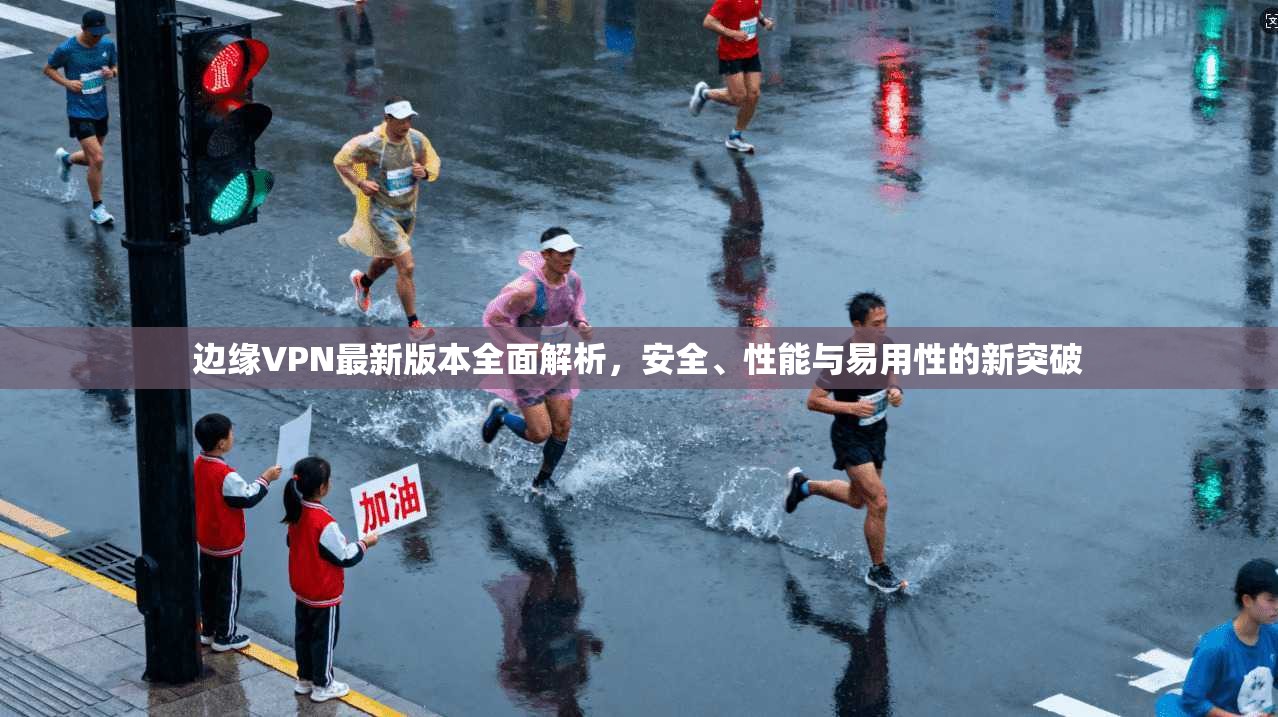 边缘VPN最新版本全面解析，安全、性能与易用性的新突破
