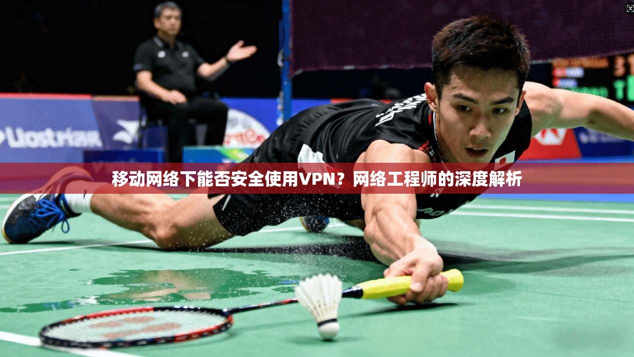 移动网络下能否安全使用VPN？网络工程师的深度解析