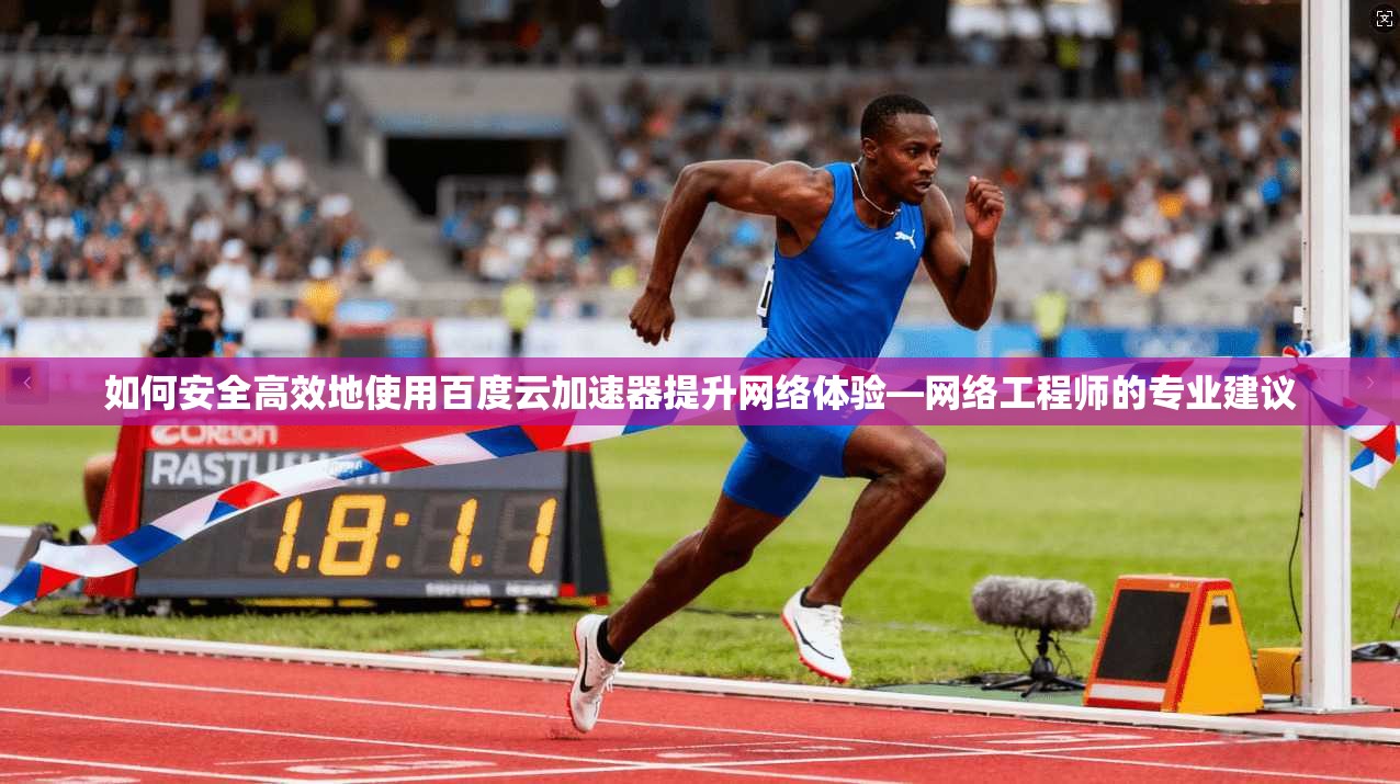 如何安全高效地使用百度云加速器提升网络体验—网络工程师的专业建议