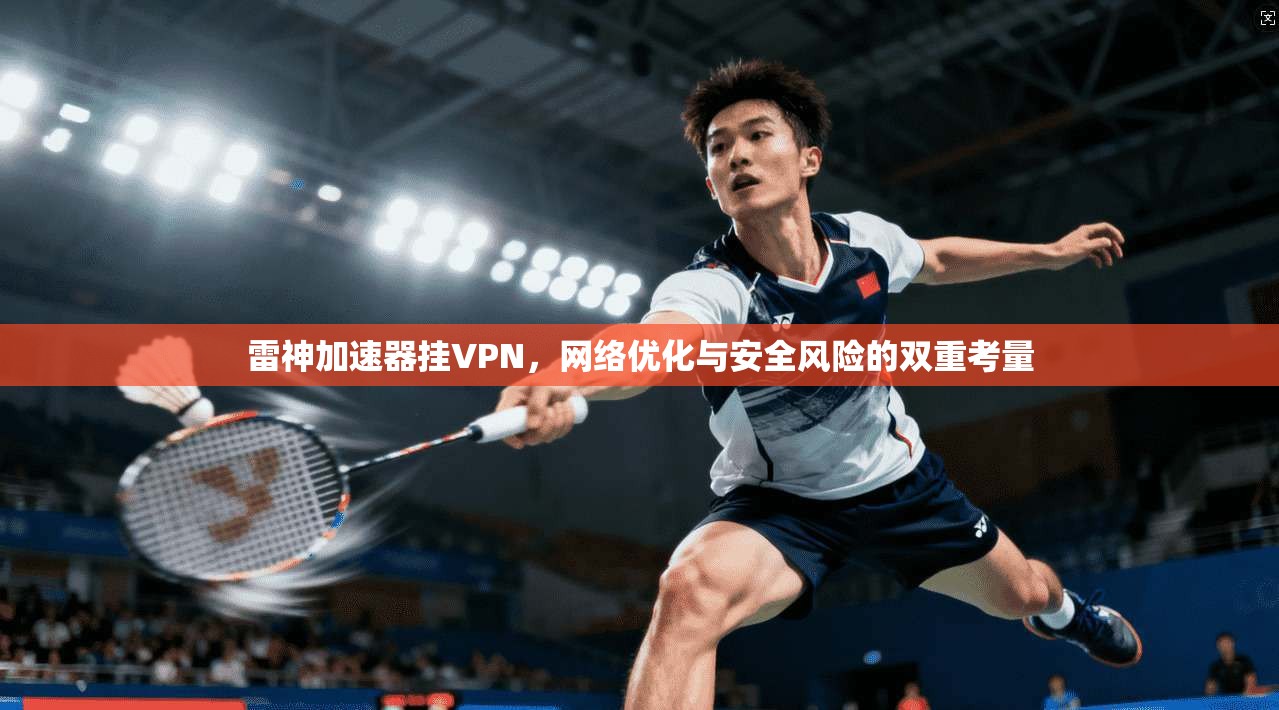 雷神加速器挂VPN，网络优化与安全风险的双重考量