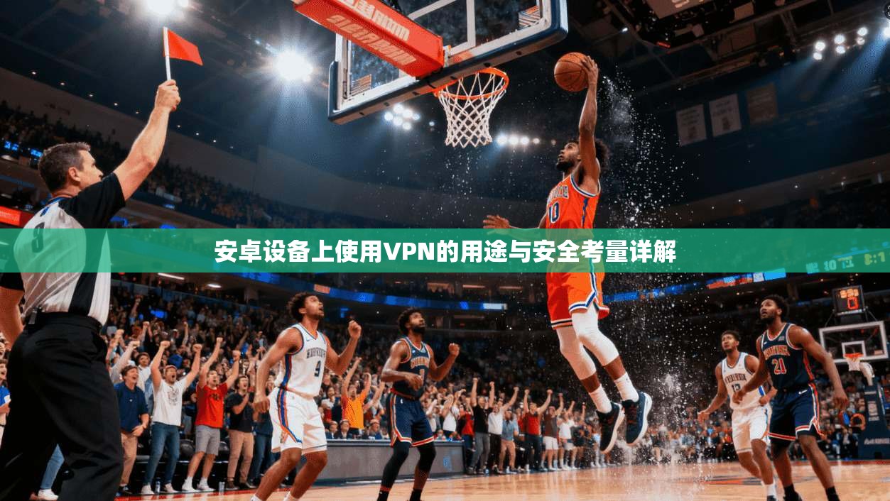 安卓设备上使用VPN的用途与安全考量详解