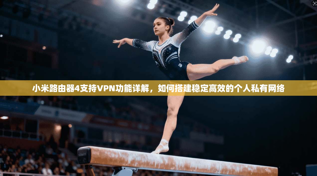 小米路由器4支持VPN功能详解，如何搭建稳定高效的个人私有网络